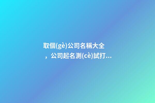 取個(gè)公司名稱大全，公司起名測(cè)試打分？